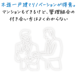 木造一戸建てリノベーションが得意。マンションもできるけど、管理組合の付き合い方はよくわからない