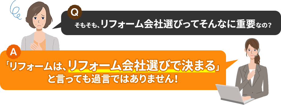 Q.そもそも、リフォーム会社選びってそんなに重要なの? A.「リフォームは、リフォーム会社選びで決まる」と言っても過言ではありません!