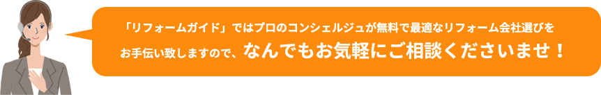 「リフォームガイド」ではプロのコンシェルジュが無料で最適なリフォーム会社選びをお手伝い致しますので、なんでもお気軽にご相談くださいませ!