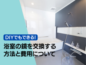 DIYでもできる!浴室の鏡を交換する方法と費用について