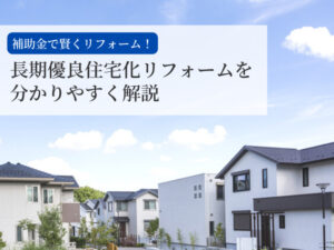 長期優良住宅化リフォームを分かりやすく解説【最大250万円で長く住める家に】