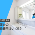 洗面台の交換費用はいくら？