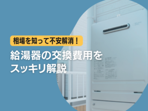 相場を知って不安解消！給湯器の交換費用をスッキリ解説