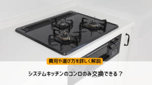 システムキッチンのコンロのみ交換できる？費用や選び方を詳しく解説