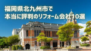 口コミで選ぶ!北九州市で本当に評判のリフォーム会社10選