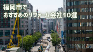 福岡市のおすすめリフォーム会社10選【優良会社のみ厳選】
