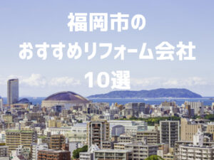 福岡市のおすすめリフォーム会社10選【優良会社のみ厳選】