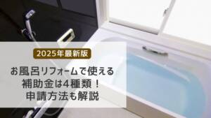 【2025年最新版】お風呂リフォームで使える補助金は4種類！申請方法も解説
