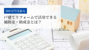 【300万円支給も】戸建てリフォームで活用できる補助金・助成金とは？