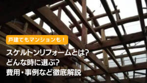 スケルトンリフォームとは？どんな時に選ぶ？費用・事例など徹底解説