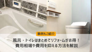 風呂・トイレはまとめてリフォームがお得!費用相場や費用を抑える方法を解説