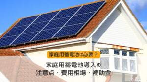 家庭用蓄電池は必要？導入の際の注意点・費用相場・補助金