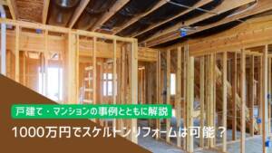 1000万円でスケルトンリフォームは可能？戸建て・マンションの事例とともに解説