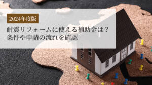 【2024年度版】耐震リフォームに使える補助金は？条件や申請の流れを確認