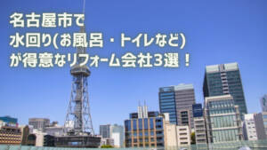 名古屋市で水回り(お風呂・トイレなど)が得意なリフォーム会社3選！