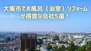 大阪市でお風呂(浴室)リフォームが得意な会社5選!