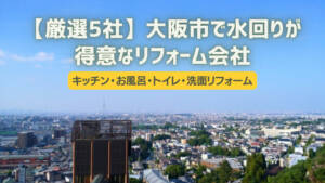 大阪市で水回りが得意なリフォーム会社5選【キッチン・お風呂・トイレ・洗面】