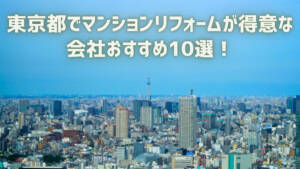 東京都でマンションリフォームが得意な会社おすすめ10選！