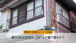 築50年の住宅はリフォームか建て替えか？費用や判断ポイントで比較