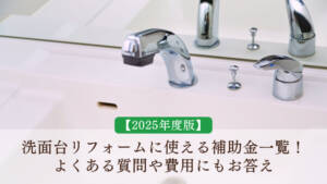 【2025年度版】洗面台リフォームに使える補助金一覧!よくある質問や費用にもお答え