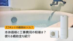 【エコキュートの値段】本体価格と工事費用の相場は？使える補助金も紹介