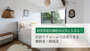 【2026年版】民泊リフォームで活用できる3つの国の補助金制度+自治体の例|採択のポイントも