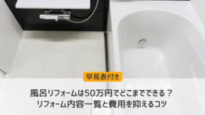 【早見表付き】風呂リフォームは50万円でどこまでできる？ リフォーム内容一覧と費用を抑えるコツ