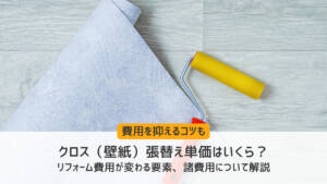 クロス（壁紙）の張替え単価｜リフォーム費用が変わる要素、諸費用について解説