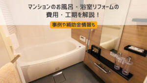 マンションのお風呂・浴室リフォームの費用・工期を解説!事例や補助金情報も