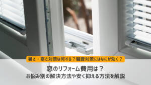 窓リフォームの費用は?悩み別の解決方法や安く抑える方法を解説