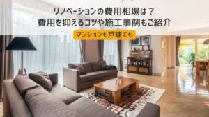 リノベーションの費用相場は?費用を抑えるコツや施工事例もご紹介