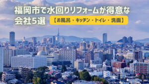 福岡市で水回りリフォームが得意な会社5選【お風呂・キッチン・トイレ・洗面】