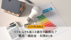【2025年法改正】リフォームでも省エネ適合が義務化？費用・補助金・対策まとめ