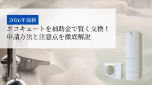 【2026年最新】エコキュートを補助金で賢く交換!申請方法と注意点を徹底解説