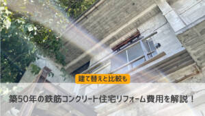 築50年の鉄筋コンクリート住宅リフォーム費用を解説!建て替えと比較も