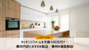 キッチンリフォームを予算100万円で！どこまでできる？費用内訳とおすすめ製品・事例を徹底解説