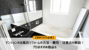 【初めての方必見】マンションのお風呂リフォームの方法・費用・注意点を解説！プロおすすめ商品も