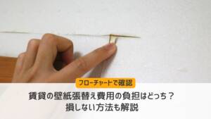 【フローチャートで確認】賃貸の壁紙張替え費用の負担はどっち?損しない方法も解説