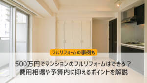 500万円でマンションのフルリフォームはできる?費用相場や予算内に抑えるポイントを解説